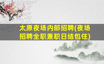 太原夜场内部招聘(夜场招聘全职兼职日结包住)